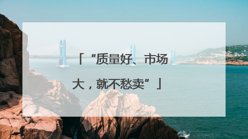 “质量好、市场大，就不愁卖”